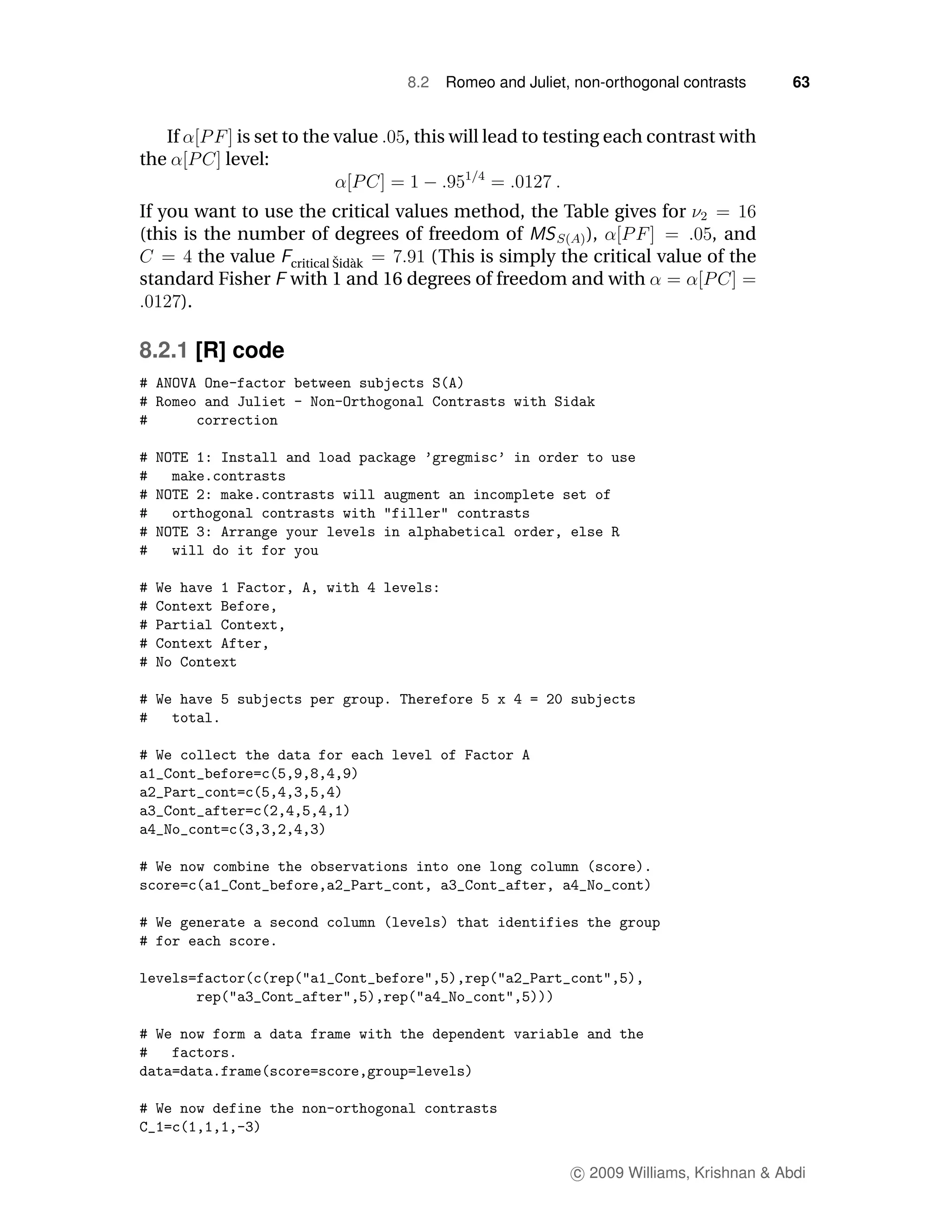 8.2   Romeo and Juliet, non-orthogonal contrasts     63


      If     is set to the value   , this will lead to testing each contrast with
the        level:

If you want to use the critical values method, the Table gives for
(this is the number of degrees of freedom of           ),              , and
         the value critical Sid` k
                            ˇ a     (This is simply the critical value of the
standard Fisher with 1 and 16 degrees of freedom and with
      ).

8.2.1 [R] code




                                                          c 2009 Williams, Krishnan & Abdi
 