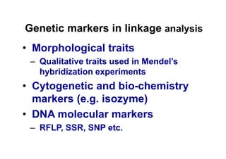 Genetic markers in linkage analysis
 Morphological traits

  hybridization experiments
 Cytogenetic and bio-chemistry
 markers (e.g. isozyme)
 DNA molecular markers
  RFLP, SSR, SNP etc.
 