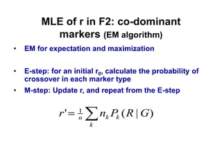 MLE of r in F2: co-dominant
       markers (EM algorithm)
EM for expectation and maximization


E-step: for an initial r0, calculate the probability of
crossover in each marker type
M-step: Update r, and repeat from the E-step

                 1
          r'     n       nk Pk ( R | G)
                     k
 