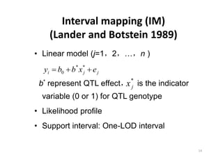 Linear model (j=1 2          n)
 yi   b0 b* x* e j
             j

b* represent QTL effect x * is the indicator
                          j
variable (0 or 1) for QTL genotype
Likelihood profile
Support interval: One-LOD interval
 