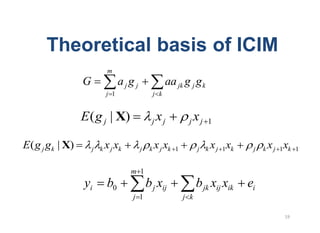 Theoretical basis of ICIM
                            m
                 G               ajg j                  aa jk g j g k
                           j 1                    j k


                 E ( g j | X)                  j   xj           j    xj   1


E( g j gk | X)       j k   x j xk        j    k   x j xk   1         j k   x j 1xk    j   k   x j 1xk   1


                                    m 1
                 yi        b0                b j xij                 b jk xij xik    ei
                                    j 1                        j k
 