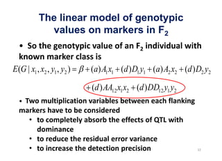 The linear model of genotypic
             values on markers in F2


E (G | x1 , x2 , y1 , y2 )   (a) A1 x1 (d ) D1 y1 (a) A2 x2 (d ) D2 y2

                             (d ) AA12 x1 x2 (d ) DD12 y1 y2
 