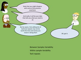 Between Samples Variability
Within sample Variability
Tech repeats
Note that you might disagree
with some of the previous
assertions
And really, it will be your data
that tells you what you need to
do
But be aware, that adding lots of
technical repeats may not be
worth the time and money you
invest in doing them
OK, got it.
 