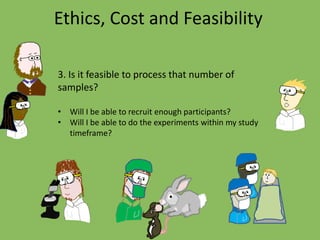 Ethics, Cost and Feasibility
3. Is it feasible to process that number of
samples?
• Will I be able to recruit enough participants?
• Will I be able to do the experiments within my study
timeframe?
 