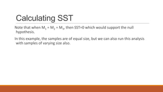 Calculating SST
Note that when M1 = M2 = M3, then SST=0 which would support the null
hypothesis.
In this example, the samples are of equal size, but we can also run this analysis
 with samples of varying size also.
 