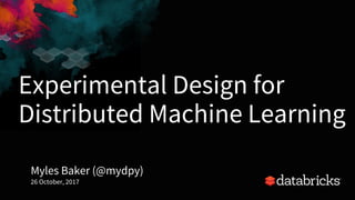 Experimental Design for
Distributed Machine Learning
Myles Baker (@mydpy)
26 October, 2017
1
 
