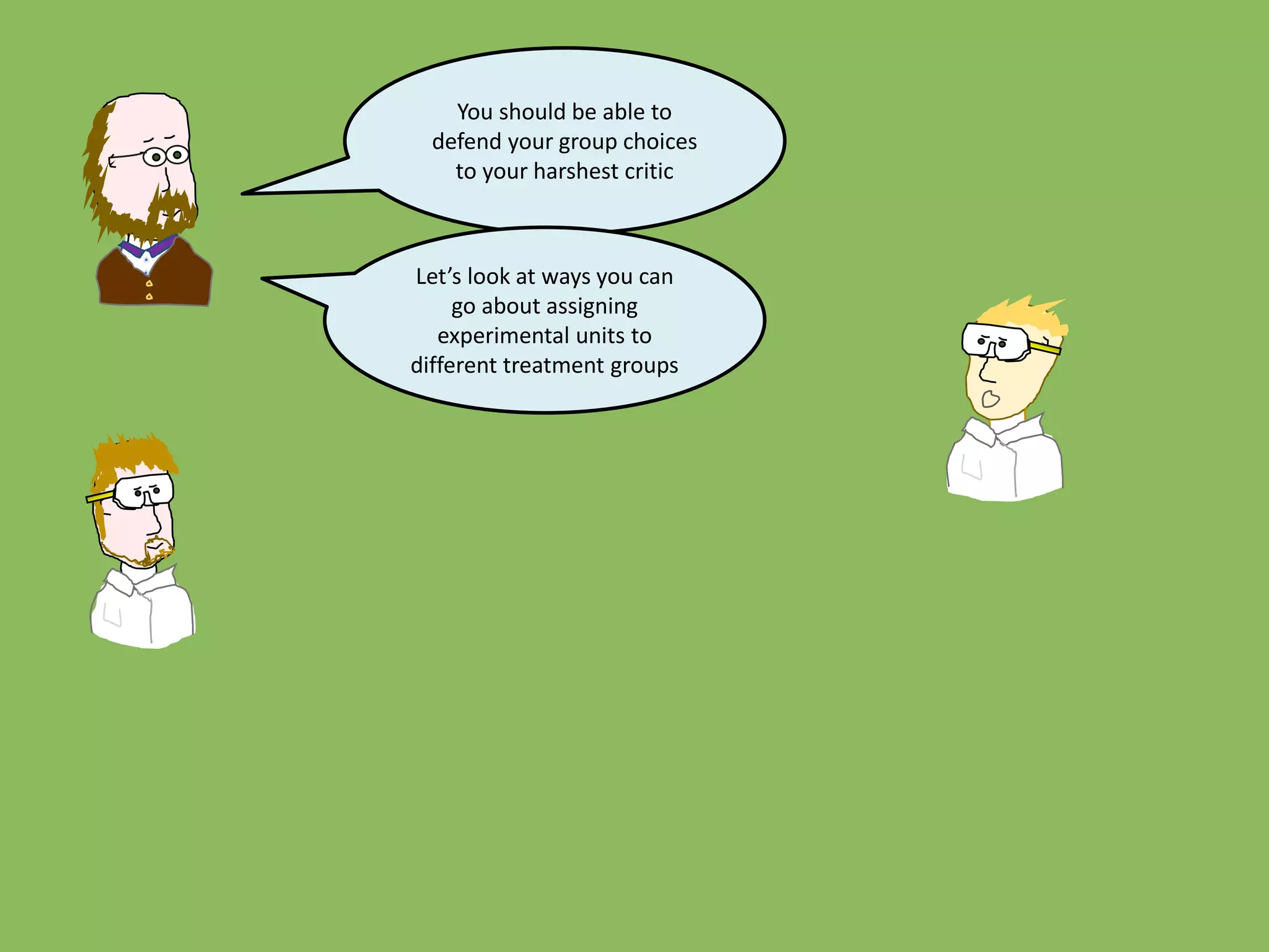 You should be able to
defend your group choices
to your harshest critic
Let’s look at ways you can
go about assigning
experimental units to
different treatment groups
 