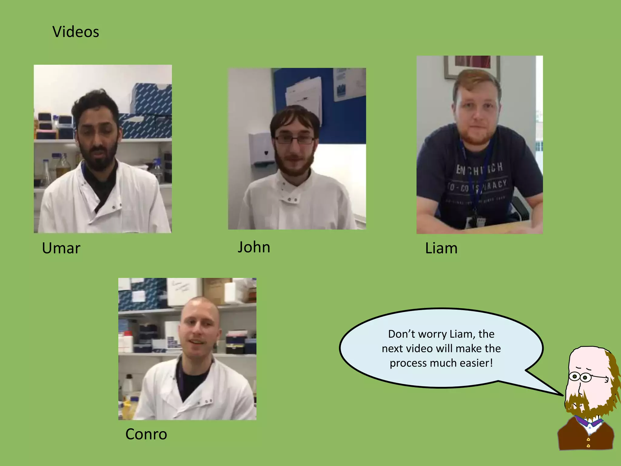 Videos
Don’t worry Liam, the
next video will make the
process much easier!
Umar John Liam
Conro
 