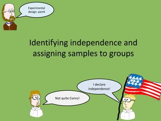 Identifying independence and
assigning samples to groups
I declare
independence!
Not quite Conro!
Experimental
design: part4
 