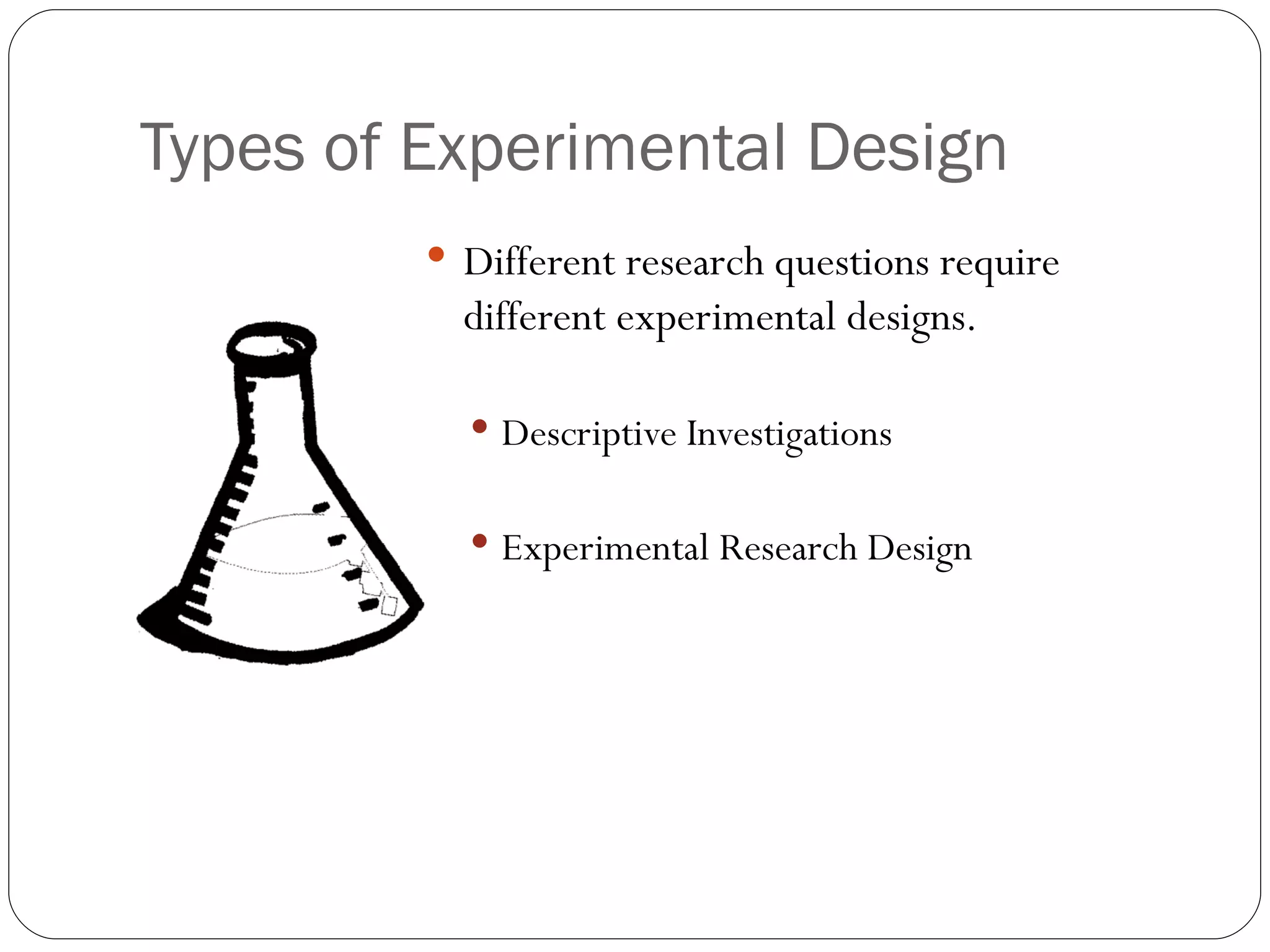 Types of Experimental Design
          Different research questions require
           different experimental designs.

            Descriptive Investigations


            Experimental Research Design
 