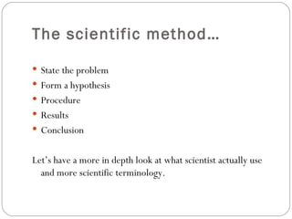 The scientific method…

 State the problem
 Form a hypothesis
 Procedure
 Results
 Conclusion


Let’s have a more in depth look at what scientist actually use
  and more scientific terminology.
 