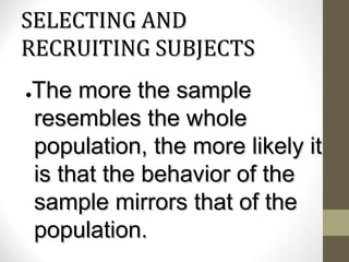 SELECTING ANDSELECTING AND
RECRUITING SUBJECTSRECRUITING SUBJECTS
●●The more the sampleThe more the sample
resembles the wholeresembles the whole
population, the more likely itpopulation, the more likely it
is that the behavior of theis that the behavior of the
sample mirrors that of thesample mirrors that of the
population.population.
 