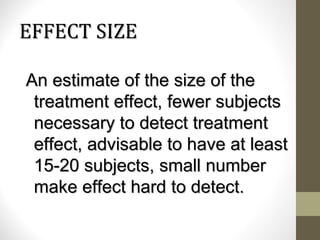 EFFECT SIZEEFFECT SIZE
An estimate of the size of theAn estimate of the size of the
treatment effect, fewer subjectstreatment effect, fewer subjects
necessary to detect treatmentnecessary to detect treatment
effect, advisable to have at leasteffect, advisable to have at least
15-20 subjects, small number15-20 subjects, small number
make effect hard to detect.make effect hard to detect.
 