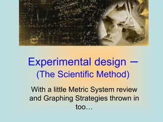 Experimental design –
(The Scientific Method)
With a little Metric System review
and Graphing Strategies thrown in
too…
 