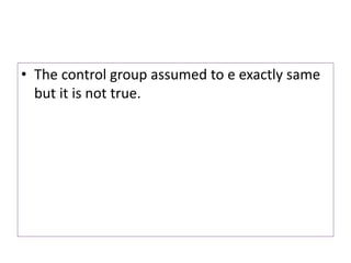 • The control group assumed to e exactly same
but it is not true.
 