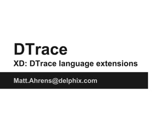 DTrace
XD: DTrace language extensions
Matt.Ahrens@delphix.com
 