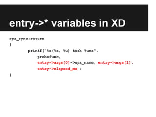 entry->* variables in XD
spa_sync:return
{
printf("%s(%s, %u) took %ums",
probefunc,
entry->args[0]->spa_name, entry->args[1],
entry->elapsed_ms);
}
 