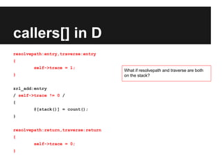 callers[] in D
resolvepath:entry,traverse:entry
{
self->trace = 1;
}
zrl_add:entry
/ self->trace != 0 /
{
@[stack()] = count();
}
resolvepath:return,traverse:return
{
self->trace = 0;
}
What if resolvepath and traverse are both
on the stack?
 