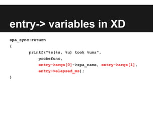 entry-> variables in XD
spa_sync:return
{
printf("%s(%s, %u) took %ums",
probefunc,
entry->args[0]->spa_name, entry->args[1],
entry->elapsed_ms);
}
 