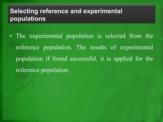 Selecting reference and experimental
populations
• The experimental population is selected from the
reference population. The results of experimental
population if found successful, it is applied for the
reference population.
 
