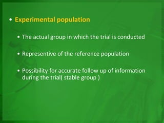• Experimental population
• The actual group in which the trial is conducted
• Representive of the reference population
• Possibility for accurate follow up of information
during the trial( stable group )
 