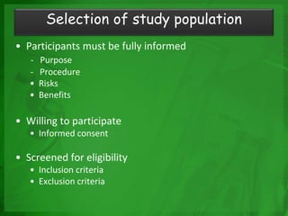 Selection of study population
• Participants must be fully informed
- Purpose
- Procedure
• Risks
• Benefits
• Willing to participate
• Informed consent
• Screened for eligibility
• Inclusion criteria
• Exclusion criteria
 