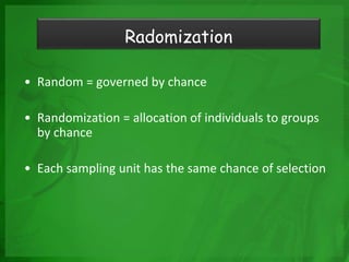 • Random = governed by chance
• Randomization = allocation of individuals to groups
by chance
• Each sampling unit has the same chance of selection
Radomization
 