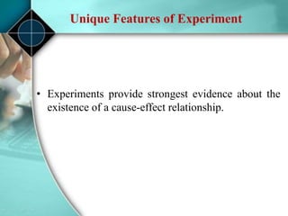 Unique Features of Experiment
• Experiments provide strongest evidence about the
existence of a cause-effect relationship.
 