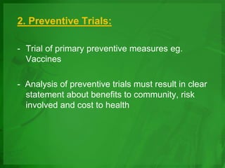 2. Preventive Trials:
- Trial of primary preventive measures eg.
Vaccines
- Analysis of preventive trials must result in clear
statement about benefits to community, risk
involved and cost to health
 