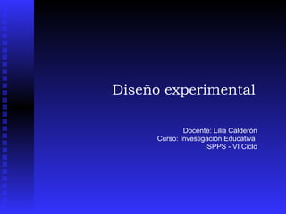 Diseño experimental Docente: Lilia Calderón Curso: Investigación Educativa  ISPPS - VI Ciclo 