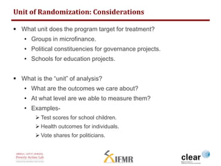 Unit of Randomization: Considerations 
 What unit does the program target for treatment? 
• Groups in microfinance. 
• Po...
