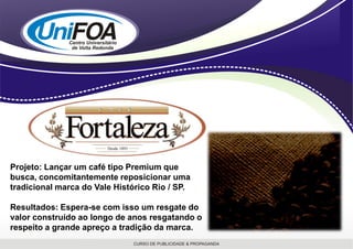 Projeto: Lançar um café tipo Premium que
busca, concomitantemente reposicionar uma
tradicional marca do Vale Histórico Rio / SP.

Resultados: Espera-se com isso um resgate do
valor construído ao longo de anos resgatando o
respeito a grande apreço a tradição da marca.
 