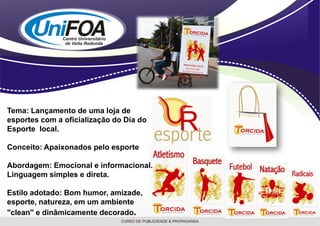 Tema: Lançamento de uma loja de
esportes com a oficialização do Dia do
Esporte local.

Conceito: Apaixonados pelo esporte

Abordagem: Emocional e informacional.
Linguagem simples e direta.

Estilo adotado: Bom humor, amizade,
esporte, natureza, em um ambiente
"clean" e dinâmicamente decorado.
 