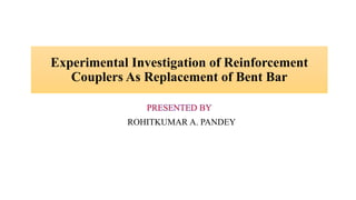 Experimental Investigation of Reinforcement
Couplers As Replacement of Bent Bar
ROHITKUMAR A. PANDEY
 