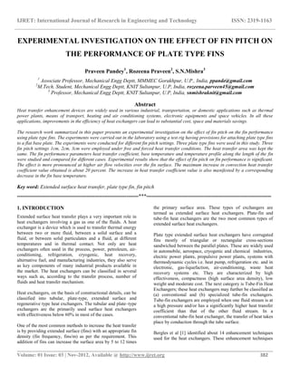 IJRET: International Journal of Research in Engineering and Technology ISSN: 2319-1163
__________________________________________________________________________________________
Volume: 01 Issue: 03 | Nov-2012, Available @ http://www.ijret.org 382
EXPERIMENTAL INVESTIGATION ON THE EFFECT OF FIN PITCH ON
THE PERFORMANCE OF PLATE TYPE FINS
Praveen Pandey1
, Rozeena Praveen2
, S.N.Mishra3
1
Associate Professor, Mechanical Engg Deptt, MMMEC Gorakhpur, U.P., India, ppande@gmail.com
2
M.Tech. Student, Mechanical Engg Deptt, KNIT Sultanpur, U.P, India, rozeena.parveen45@gmail.com
3
Professor, Mechanical Engg Deptt, KNIT Sultanpur, U.P, India, snmishraknit@gmail.com
Abstract
Heat transfer enhancement devices are widely used in various industrial, transportation, or domestic applications such as thermal
power plants, means of transport, heating and air conditioning systems, electronic equipments and space vehicles. In all these
applications, improvements in the efficiency of heat exchangers can lead to substantial cost, space and materials savings.
The research work summarized in this paper presents an experimental investigation on the effect of fin pitch on the fin performance
using plate type fins. The experiments were carried out in the laboratory using a test rig having provisions for attaching plate type fins
to a flat base plate. The experiments were conducted for different fin pitch settings. Three plate type fins were used in this study. Three
fin pitch settings 1cm, 2cm, 3cm were employed under free and forced heat transfer conditions. The heat transfer area was kept the
same. The fin performance parameters heat transfer coefficient, base temperature and temperature profile along the length of the fin
were studied and compared for different cases. Experimental results show that the effect of fin pitch on fin performance is significant.
The effect is more pronounced at higher air flow velocities over the fin surface. The maximum increase in convection heat transfer
coefficient value obtained is about 20 percent. The increase in heat transfer coefficient value is also manifested by a corresponding
decrease in the fin base temperature.
Key word: Extended surface heat transfer, plate type fin, fin pitch
----------------------------------------------------------------------***------------------------------------------------------------------------
1. INTRODUCTION
Extended surface heat transfer plays a very important role in
heat exchangers involving a gas as one of the fluids. A heat
exchanger is a device which is used to transfer thermal energy
between two or more fluid, between a solid surface and a
fluid, or between solid particulates and a fluid, at different
temperatures and in thermal contact. Not only are heat
exchangers often used in the process, power, petroleum, air-
conditioning, refrigeration, cryogenic, heat recovery,
alternative fuel, and manufacturing industries, they also serve
as key components of many industrial products available in
the market. The heat exchangers can be classified in several
ways such as, according to the transfer process, number of
fluids and heat transfer mechanism.
Heat exchangers, on the basis of constructional details, can be
classified into tubular, plate-type, extended surface and
regenerative type heat exchangers. The tubular and plate–type
exchangers are the primarily used surface heat exchangers
with effectiveness below 60% in most of the cases.
One of the most common methods to increase the heat transfer
is by providing extended surface (fins) with an appropriate fin
density (fin frequency, fins/m) as per the requirement. This
addition of fins can increase the surface area by 5 to 12 times
the primary surface area. These types of exchangers are
termed as extended surface heat exchangers. Plate-fin and
tube-fin heat exchangers are the two most common types of
extended surface heat exchangers.
Plate type extended surface heat exchangers have corrugated
fins mostly of triangular or rectangular cross-sections
sandwiched between the parallel plates. These are widely used
in automobile, aerospace, cryogenic and chemical industries,
electric power plants, propulsive power plants, systems with
thermodynamic cycles i.e. heat pump, refrigeration etc. and in
electronic, gas-liquefaction, air-conditioning, waste heat
recovery systems etc. They are characterized by high
effectiveness, compactness (high surface area density), low
weight and moderate cost. The next category is Tube-Fin Heat
Exchangers; these heat exchangers may further be classified as
(a) conventional and (b) specialized tube-fin exchangers.
Tube-fin exchangers are employed when one fluid stream is at
a high pressure and/or has a significantly higher heat transfer
coefficient than that of the other fluid stream. In a
conventional tube-fin heat exchanger, the transfer of heat takes
place by conduction through the tube surface.
Bergles et al [1] identified about 14 enhancement techniques
used for the heat exchangers. These enhancement techniques
 