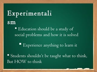 Experimentali
sm
 Experience anything to learn it
 Education should be a study of
social problems and how it is solved
 Students shouldn’t be taught what to think,
But HOW to think
 