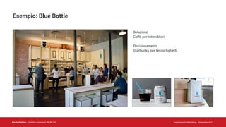 Nicola Mattina - Creative Commons BY NC SA Experimental Marketing - Settembre 2017
Esempio: Blue Bottle
Soluzione
Caffè per intenditori
Posizionamento
Starbucks per tecno-ﬁghetti
 