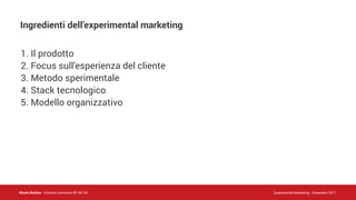 Nicola Mattina - Creative Commons BY NC SA Experimental Marketing - Settembre 2017
1. Il prodotto
2. Focus sull’esperienza del cliente
3. Metodo sperimentale
4. Stack tecnologico
5. Modello organizzativo
Ingredienti dell’experimental marketing
 