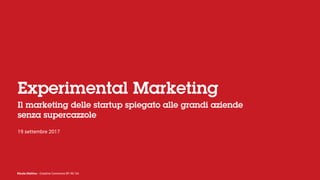 Nicola Mattina - Creative Commons BY NC SA
Experimental Marketing
Il marketing delle startup spiegato alle grandi aziende
senza supercazzole
19 settembre 2017
 