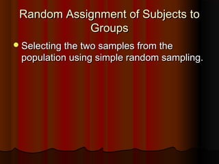 Random Assignment of Subjects toRandom Assignment of Subjects to
GroupsGroups
Selecting the two samples from theSelecting the two samples from the
population using simple random sampling.population using simple random sampling.
 