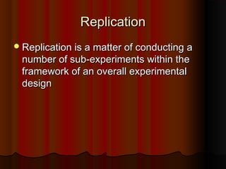 ReplicationReplication
Replication is a matter of conducting aReplication is a matter of conducting a
number of sub-experiments within thenumber of sub-experiments within the
framework of an overall experimentalframework of an overall experimental
designdesign
 