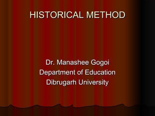 HISTORICAL METHODHISTORICAL METHOD
Dr. Manashee GogoiDr. Manashee Gogoi
Department of EducationDepartment of Education
Dibrugarh UniversityDibrugarh University
 