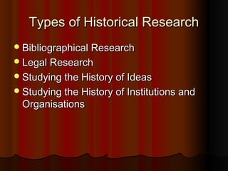 Types of Historical ResearchTypes of Historical Research
Bibliographical ResearchBibliographical Research
Legal ResearchLegal Research
Studying the History of IdeasStudying the History of Ideas
Studying the History of Institutions andStudying the History of Institutions and
OrganisationsOrganisations
 