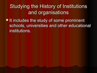 Studying the History of InstitutionsStudying the History of Institutions
and organisationsand organisations
It includes the study of some prominentIt includes the study of some prominent
schools, universities and other educationalschools, universities and other educational
institutions.institutions.
 