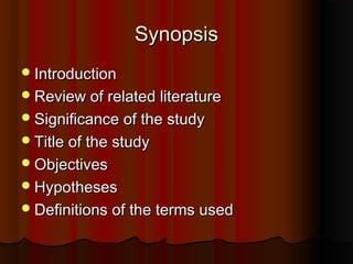 SynopsisSynopsis
IntroductionIntroduction
Review of related literatureReview of related literature
Significance of the studySignificance of the study
Title of the studyTitle of the study
ObjectivesObjectives
HypothesesHypotheses
Definitions of the terms usedDefinitions of the terms used
 