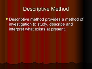 Descriptive MethodDescriptive Method
Descriptive method provides a method ofDescriptive method provides a method of
investigation to study, describe andinvestigation to study, describe and
interpret what exists at present.interpret what exists at present.
 