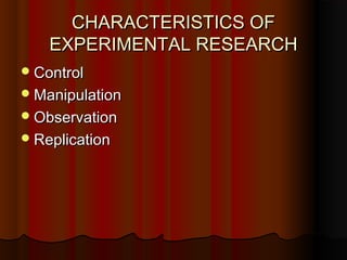 CHARACTERISTICS OFCHARACTERISTICS OF
EXPERIMENTAL RESEARCHEXPERIMENTAL RESEARCH
ControlControl
ManipulationManipulation
ObservationObservation
ReplicationReplication
 