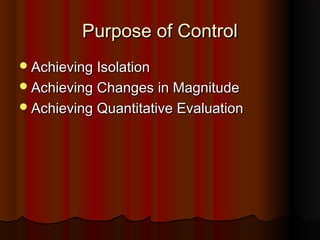 Purpose of ControlPurpose of Control
Achieving IsolationAchieving Isolation
Achieving Changes in MagnitudeAchieving Changes in Magnitude
Achieving Quantitative EvaluationAchieving Quantitative Evaluation
 