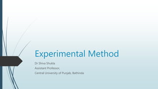 Experimental Method
Dr Shiva Shukla
Assistant Professor,
Central University of Punjab, Bathinda
 