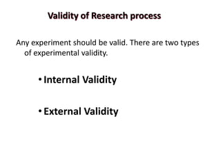 Validity of Research process
Any experiment should be valid. There are two types
of experimental validity.
•Internal Validity
•External Validity
 